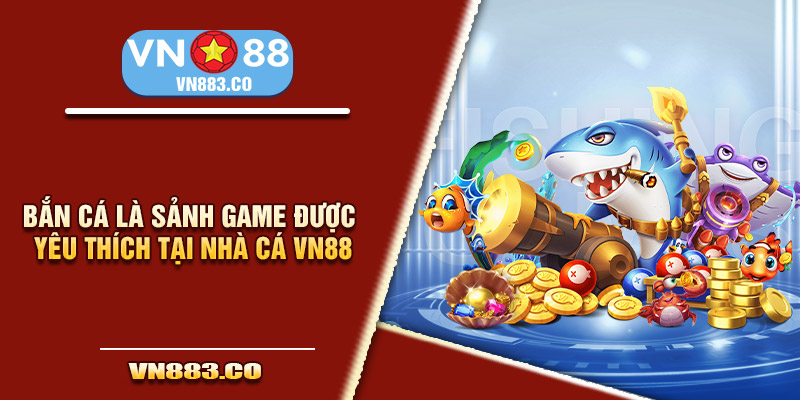 Bắn cá là sảnh game được yêu thích tại nhà cá VN88